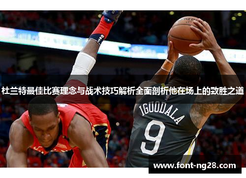 杜兰特最佳比赛理念与战术技巧解析全面剖析他在场上的致胜之道