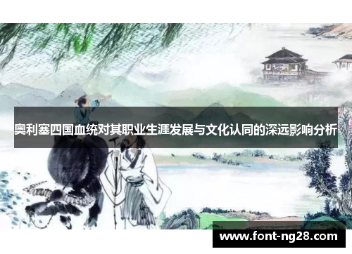 奥利塞四国血统对其职业生涯发展与文化认同的深远影响分析