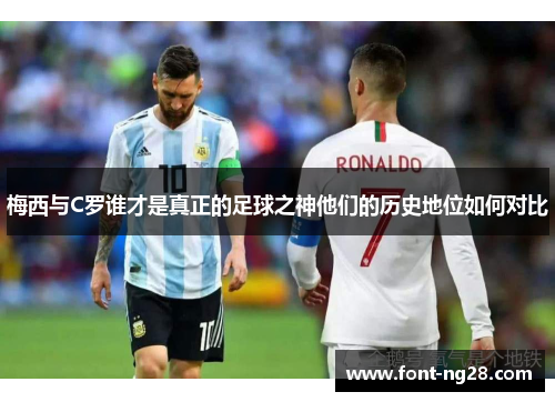 梅西与C罗谁才是真正的足球之神他们的历史地位如何对比