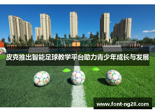 皮克推出智能足球教学平台助力青少年成长与发展