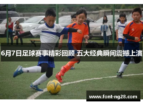 6月7日足球赛事精彩回顾 五大经典瞬间震撼上演
