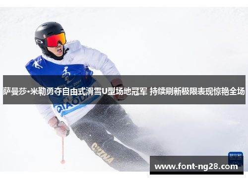 萨曼莎·米勒勇夺自由式滑雪U型场地冠军 持续刷新极限表现惊艳全场