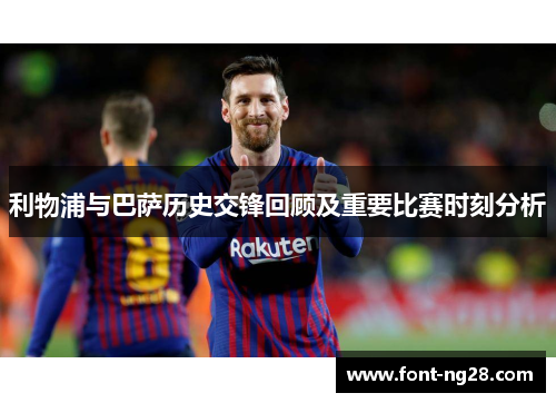 利物浦与巴萨历史交锋回顾及重要比赛时刻分析