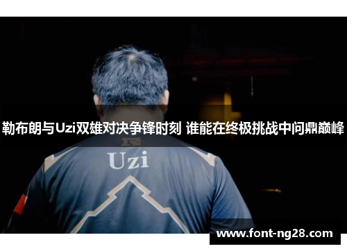 勒布朗与Uzi双雄对决争锋时刻 谁能在终极挑战中问鼎巅峰
