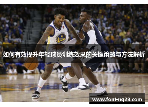 如何有效提升年轻球员训练效果的关键策略与方法解析