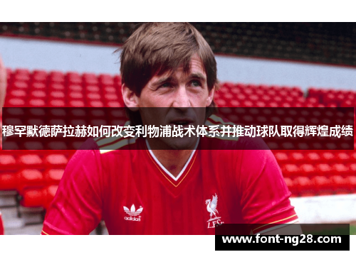 穆罕默德萨拉赫如何改变利物浦战术体系并推动球队取得辉煌成绩