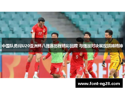 中国队勇闯U20亚洲杯八强赛历程精彩回顾 与强敌对决展现拼搏精神
