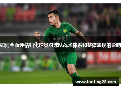 如何全面评估归化球员对球队战术体系和整体表现的影响
