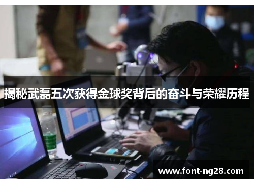 揭秘武磊五次获得金球奖背后的奋斗与荣耀历程