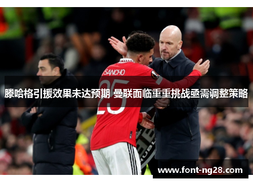 滕哈格引援效果未达预期 曼联面临重重挑战亟需调整策略