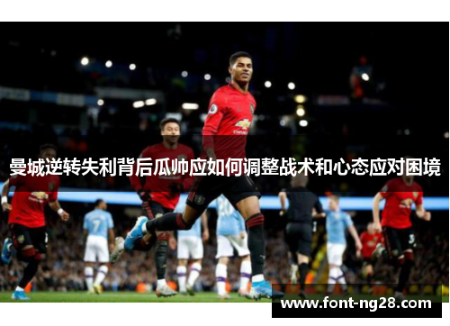 曼城逆转失利背后瓜帅应如何调整战术和心态应对困境
