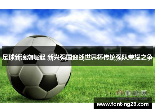 足球新浪潮崛起 新兴强国迎战世界杯传统强队荣耀之争
