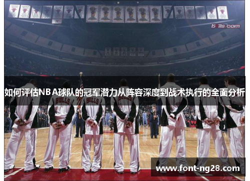 如何评估NBA球队的冠军潜力从阵容深度到战术执行的全面分析