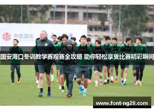 国安海口冬训教学赛观赛全攻略 助你轻松享受比赛精彩瞬间
