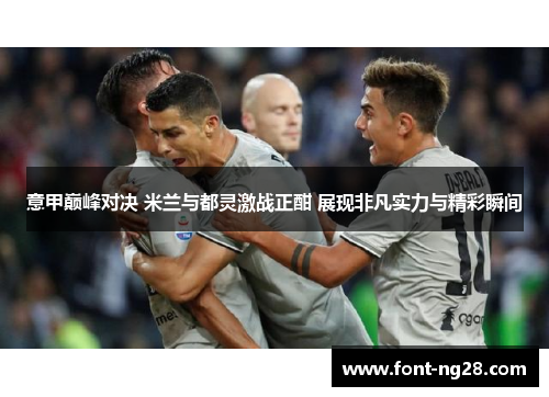 意甲巅峰对决 米兰与都灵激战正酣 展现非凡实力与精彩瞬间