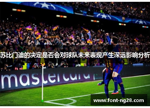 苏比门迪的决定是否会对球队未来表现产生深远影响分析