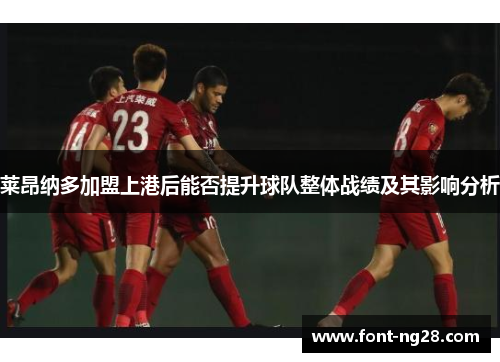 莱昂纳多加盟上港后能否提升球队整体战绩及其影响分析