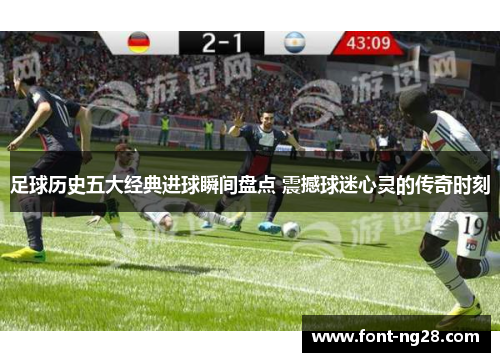足球历史五大经典进球瞬间盘点 震撼球迷心灵的传奇时刻