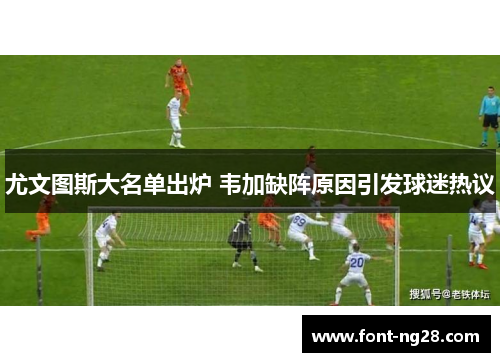 尤文图斯大名单出炉 韦加缺阵原因引发球迷热议