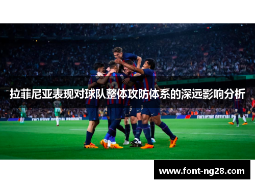拉菲尼亚表现对球队整体攻防体系的深远影响分析
