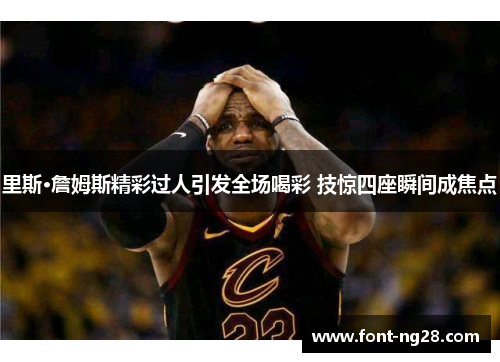 里斯·詹姆斯精彩过人引发全场喝彩 技惊四座瞬间成焦点