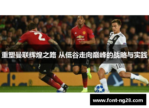 重塑曼联辉煌之路 从低谷走向巅峰的战略与实践