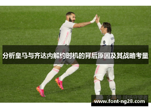 分析皇马与齐达内解约时机的背后原因及其战略考量