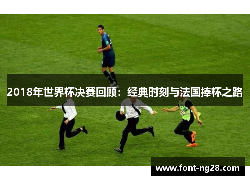 2018年世界杯决赛回顾：经典时刻与法国捧杯之路