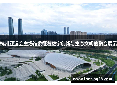 杭州亚运会主场馆象征着数字创新与生态文明的融合展示