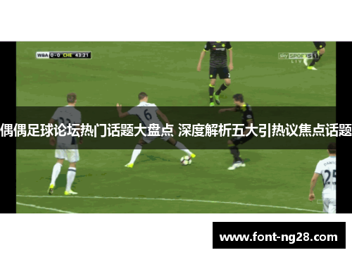偶偶足球论坛热门话题大盘点 深度解析五大引热议焦点话题
