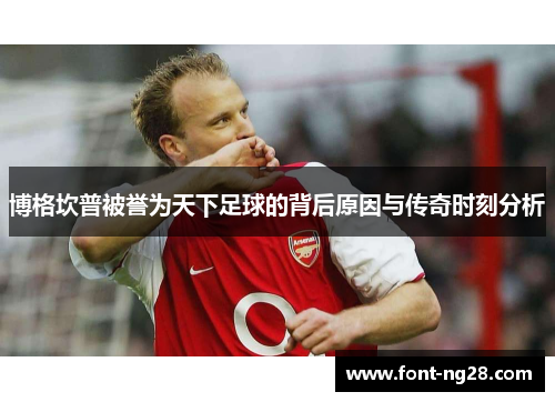 博格坎普被誉为天下足球的背后原因与传奇时刻分析