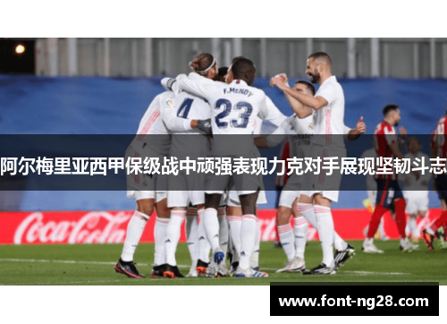 阿尔梅里亚西甲保级战中顽强表现力克对手展现坚韧斗志