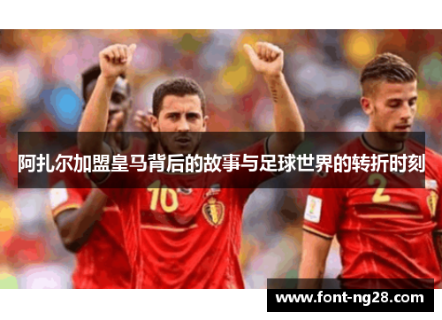 阿扎尔加盟皇马背后的故事与足球世界的转折时刻