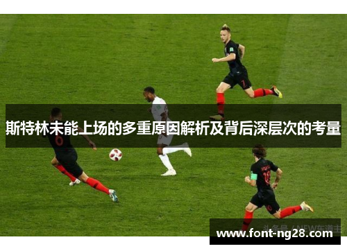 斯特林未能上场的多重原因解析及背后深层次的考量
