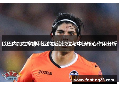 以巴内加在塞维利亚的统治地位与中场核心作用分析