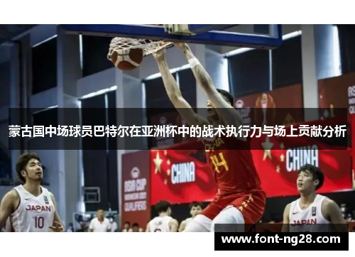 蒙古国中场球员巴特尔在亚洲杯中的战术执行力与场上贡献分析