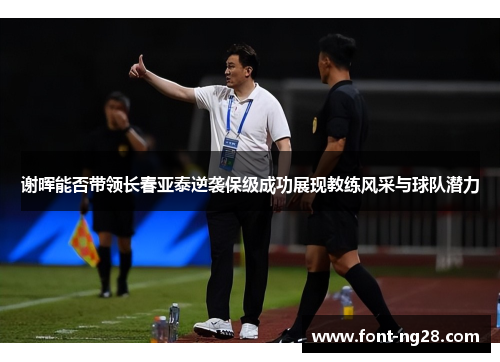 谢晖能否带领长春亚泰逆袭保级成功展现教练风采与球队潜力
