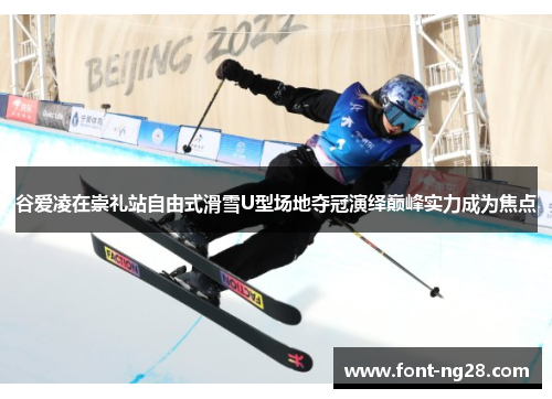 谷爱凌在崇礼站自由式滑雪U型场地夺冠演绎巅峰实力成为焦点