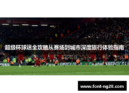 超级杯球迷全攻略从赛场到城市深度旅行体验指南