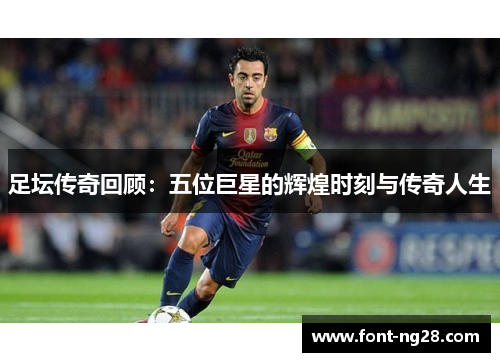 足坛传奇回顾：五位巨星的辉煌时刻与传奇人生