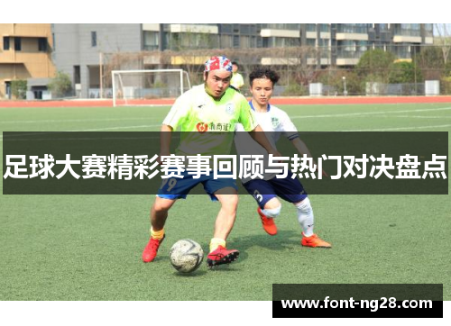 足球大赛精彩赛事回顾与热门对决盘点