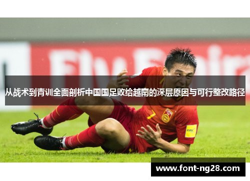 从战术到青训全面剖析中国国足败给越南的深层原因与可行整改路径 从战术到青训全面剖析中国国足败给越南的深层原因与可行整改路径