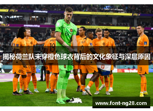 揭秘荷兰队未穿橙色球衣背后的文化象征与深层原因 揭秘荷兰队未穿橙色球衣背后的文化象征与深层原因