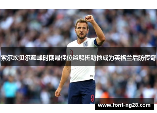 索尔坎贝尔巅峰时期最佳位置解析助他成为英格兰后防传奇
