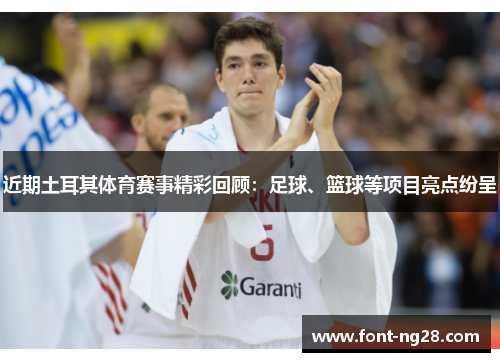 近期土耳其体育赛事精彩回顾：足球、篮球等项目亮点纷呈