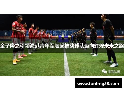 金子隆之引领海港青年军崛起推动球队迈向辉煌未来之路