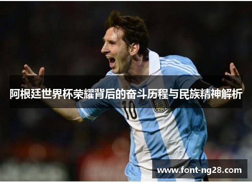 阿根廷世界杯荣耀背后的奋斗历程与民族精神解析 阿根廷世界杯荣耀背后的奋斗历程与民族精神解析