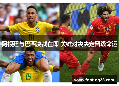阿根廷与巴西决战在即 关键对决决定晋级命运 阿根廷与巴西决战在即 关键对决决定晋级命运
