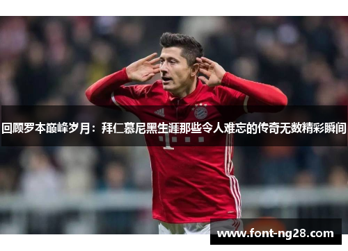 回顾罗本巅峰岁月：拜仁慕尼黑生涯那些令人难忘的传奇无数精彩瞬间