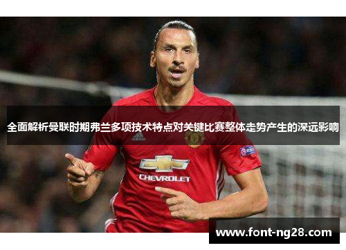 全面解析曼联时期弗兰多项技术特点对关键比赛整体走势产生的深远影响